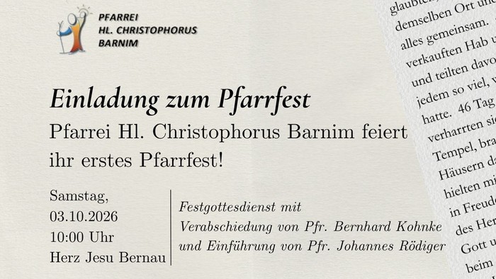 Die Pfarrei Hl. Christophorus Barnim feiert ihr erstes Pfarrfest! ​ ​Samstag, 03.10.2026 in Herz Jesu Bernau 10.00 Uhr – Festgottesdienst mit Erzbischof Heiner Koch (mit Verabschiedung von Pfr. Bernhard Kohnke und Einführung von Pfr. Johannes Rödiger) Ans