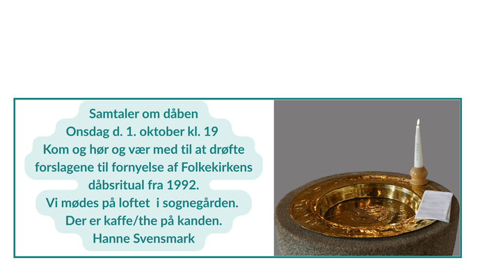 Samtaler om dåben. Onsdag d. 1. oktober kl. 19. Kom og hør og vier med til at drømte forslagene til fornyelse af Folkekirken dabsritual fra 1992. Vi mâdes på loftet i sognegården. Der er kaffe/the på kanden. Hanne Svensmark